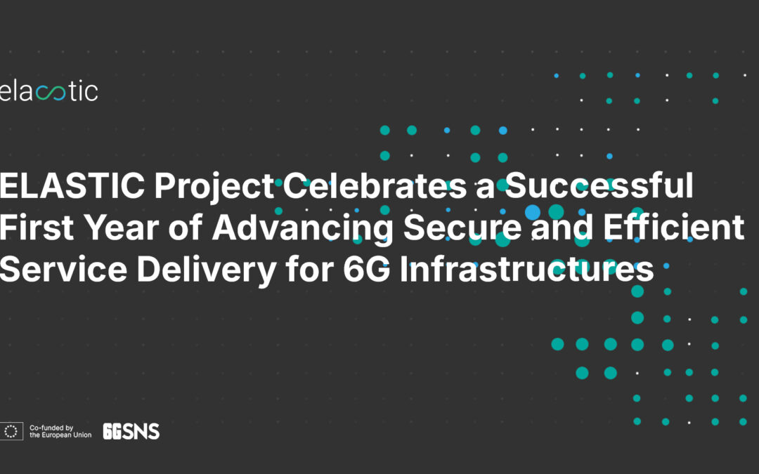 ELASTIC Project Celebrates a Successful First Year of Advancing Secure and Efficient Service Delivery for 6G Infrastructures